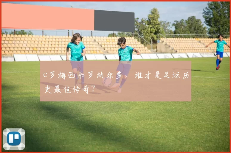 c罗梅西和罗纳尔多，谁才是足坛历史最佳传奇？