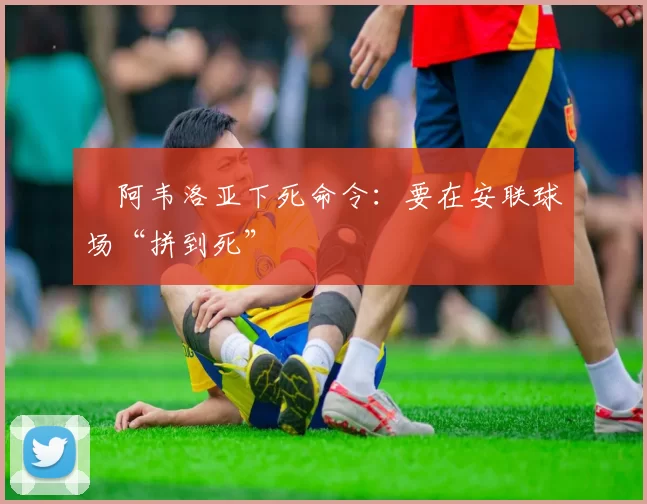 ​阿韦洛亚下死命令：要在安联球场“拼到死”