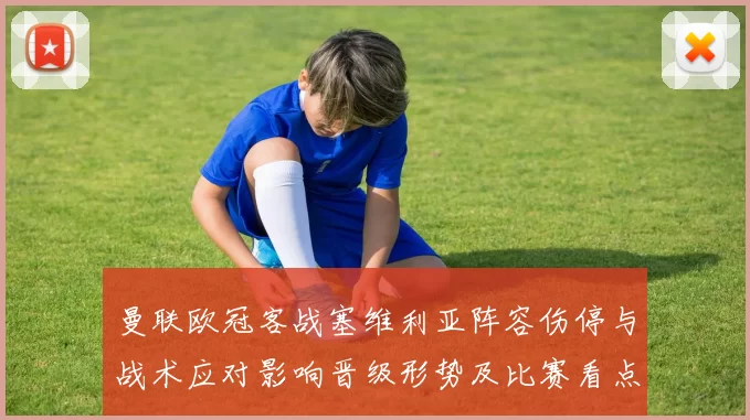 曼联欧冠客战塞维利亚阵容伤停与战术应对影响晋级形势及比赛看点