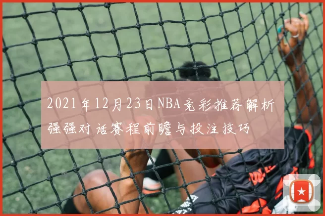 2021年12月23日NBA竞彩推荐解析 强强对话赛程前瞻与投注技巧
