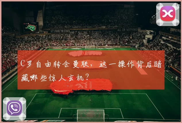 C罗自由转会曼联，这一操作背后暗藏哪些惊人玄机？