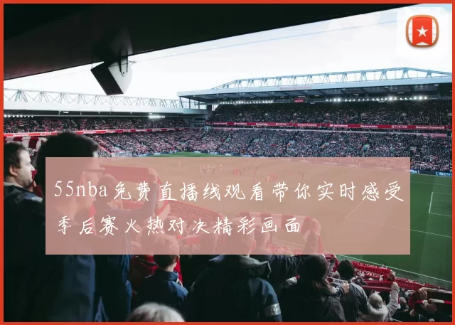 55nba免费直播线观看带你实时感受季后赛火热对决精彩画面