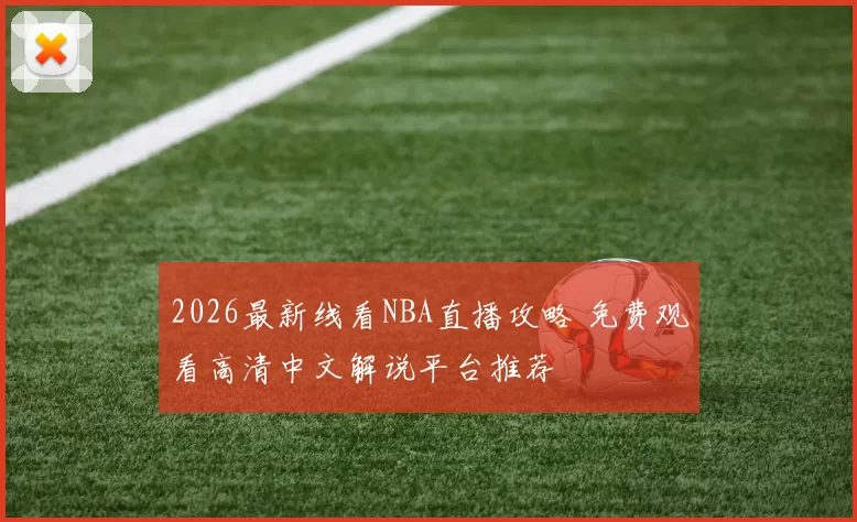 2026最新线看NBA直播攻略 免费观看高清中文解说平台推荐