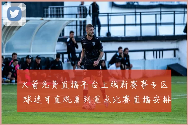 火箭免费直播平台上线新赛事专区 球迷可直观看到重点比赛直播安排
