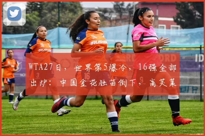 WTA27日，世界第5爆冷，16强全部出炉：中国金花独苗倒下，高芙莱巴逆转