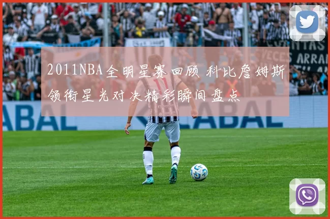 2011NBA全明星赛回顾 科比詹姆斯领衔星光对决精彩瞬间盘点