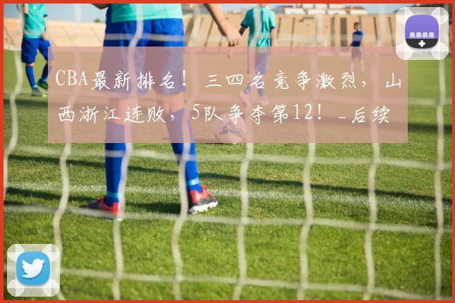 CBA最新排名！三四名竞争激烈，山西浙江连败，5队争夺第12！_后续_北控_状态
