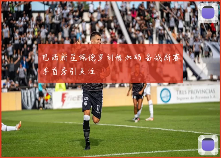 巴西新星佩德罗训练加码 备战新赛季首秀引关注