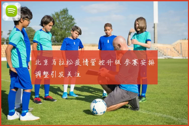 北京马拉松疫情管控升级 参赛安排调整引发关注
