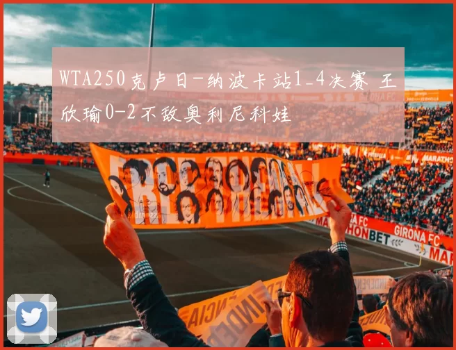 WTA250克卢日-纳波卡站1_4决赛 王欣瑜0-2不敌奥利尼科娃