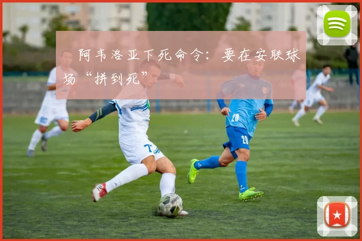 ​阿韦洛亚下死命令：要在安联球场“拼到死”
