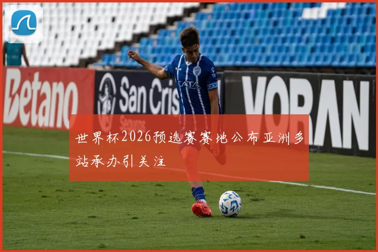 世界杯2026预选赛赛地公布亚洲多站承办引关注