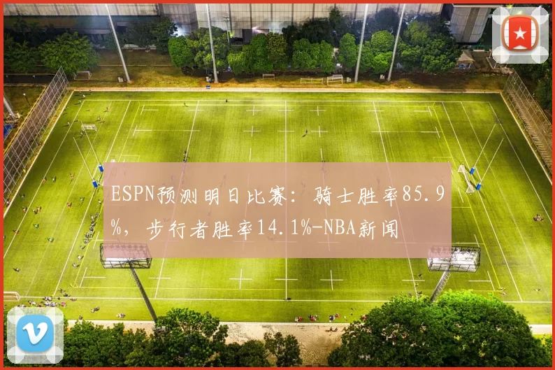 ESPN预测明日比赛：骑士胜率85.9%，步行者胜率14.1%-NBA新闻