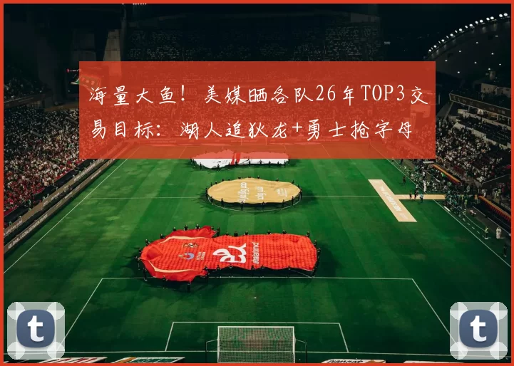 海量大鱼！美媒晒各队26年TOP3交易目标：湖人追狄龙+勇士抢字母