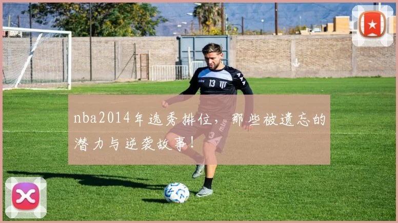 nba2014年选秀排位，那些被遗忘的潜力与逆袭故事！