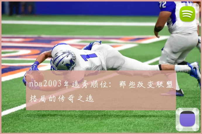 nba2003年选秀顺位：那些改变联盟格局的传奇之选