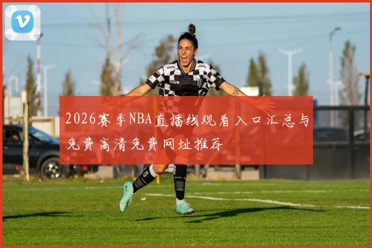 2026赛季NBA直播线观看入口汇总与免费高清免费网址推荐