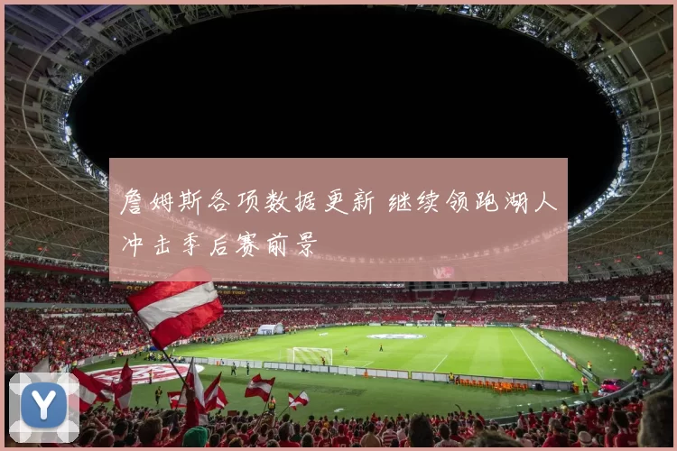 詹姆斯各项数据更新 继续领跑湖人冲击季后赛前景