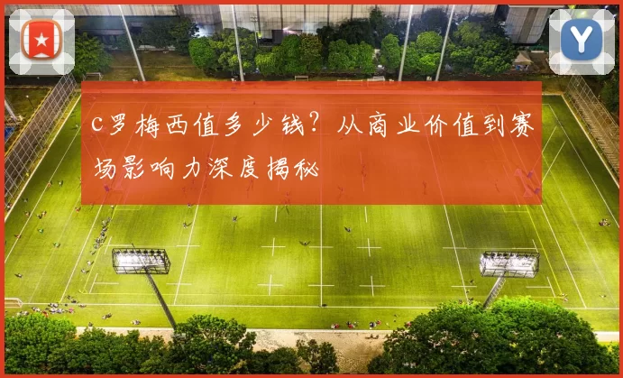 c罗梅西值多少钱？从商业价值到赛场影响力深度揭秘