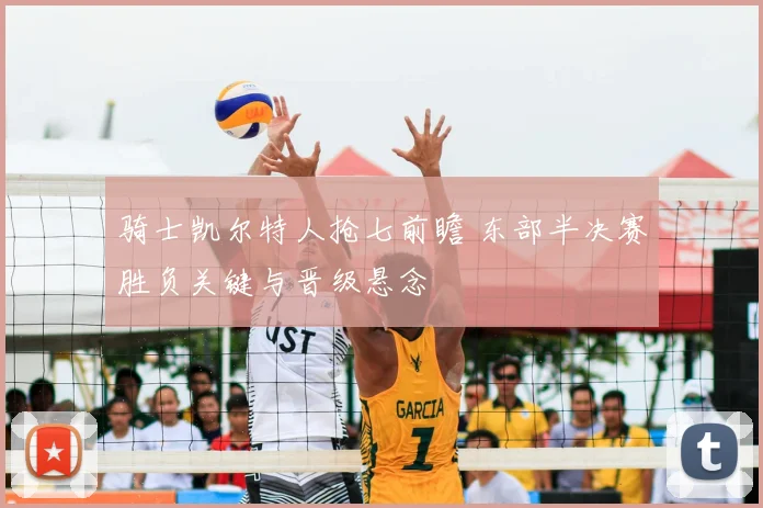 骑士凯尔特人抢七前瞻 东部半决赛胜负关键与晋级悬念