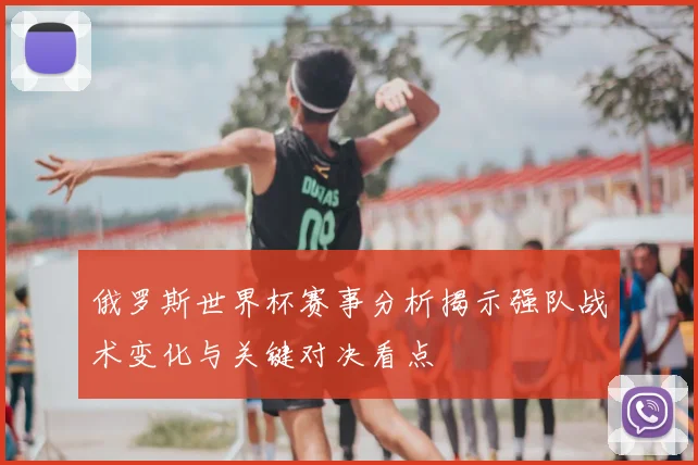 俄罗斯世界杯赛事分析揭示强队战术变化与关键对决看点
