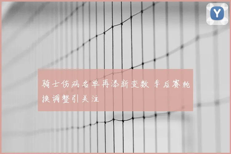 骑士伤病名单再添新变数 季后赛轮换调整引关注