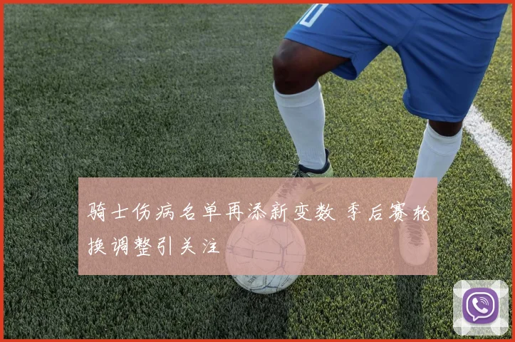 骑士伤病名单再添新变数 季后赛轮换调整引关注
