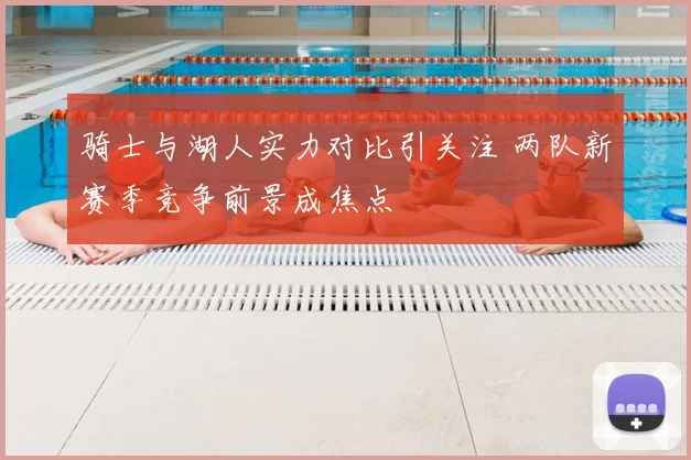 骑士与湖人实力对比引关注 两队新赛季竞争前景成焦点