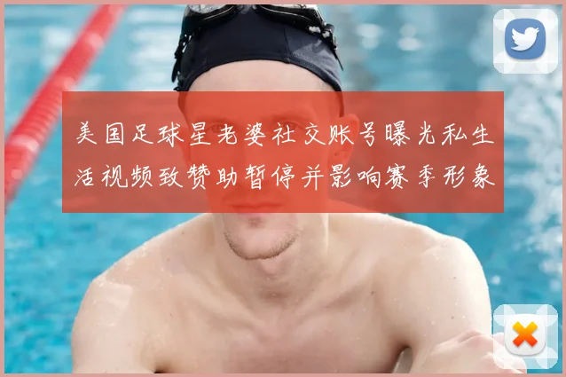 美国足球星老婆社交账号曝光私生活视频致赞助暂停并影响赛季形象及代言