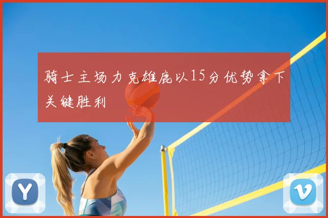 骑士主场力克雄鹿以15分优势拿下关键胜利