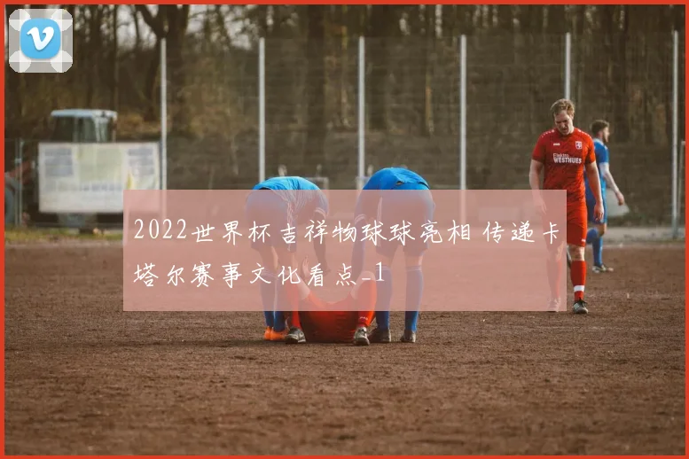 2022世界杯吉祥物球球亮相 传递卡塔尔赛事文化看点_1