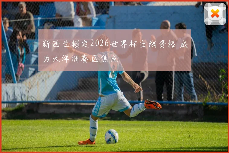 新西兰锁定2026世界杯出线资格 成为大洋洲赛区焦点