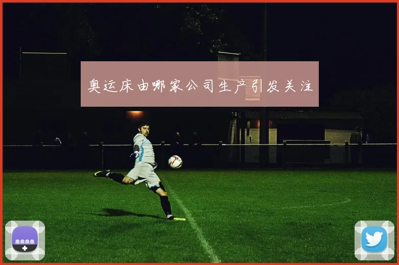 奥运床由哪家公司生产引发关注