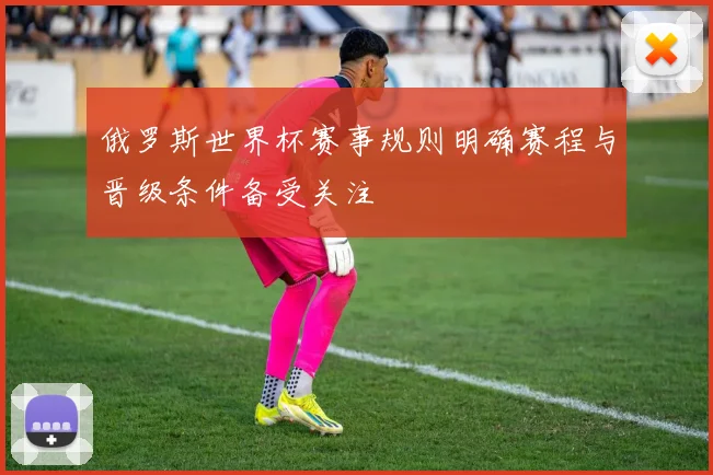 俄罗斯世界杯赛事规则明确赛程与晋级条件备受关注