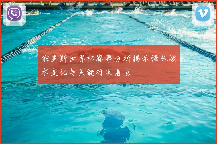 俄罗斯世界杯赛事分析揭示强队战术变化与关键对决看点