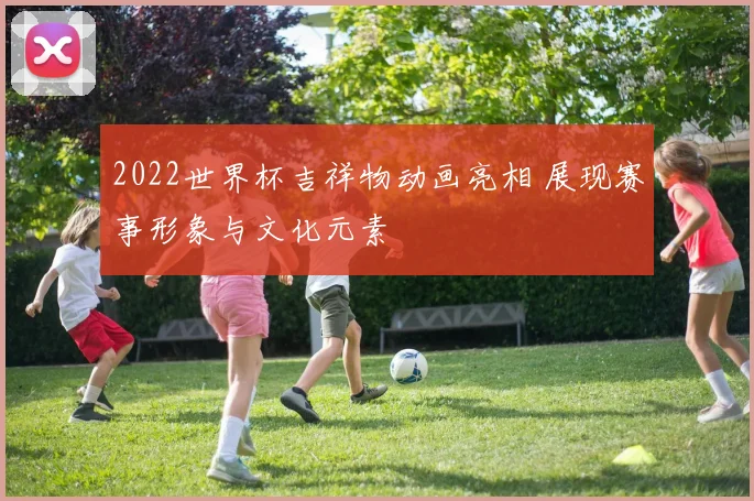 2022世界杯吉祥物动画亮相 展现赛事形象与文化元素