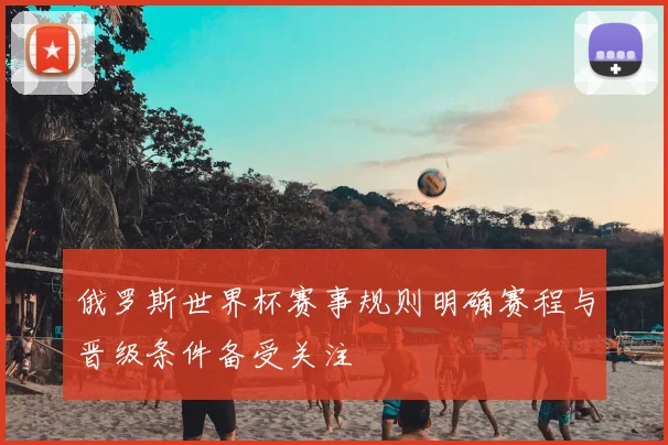 俄罗斯世界杯赛事规则明确赛程与晋级条件备受关注
